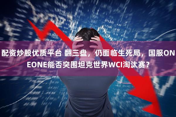配资炒股优质平台 翻三盘，仍面临生死局，国服ONEONE能否突围坦克世界WCI淘汰赛？