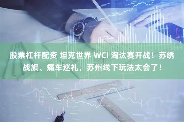 股票杠杆配资 坦克世界 WCI 淘汰赛开战！苏绣战旗、痛车巡礼，苏州线下玩法太会了！