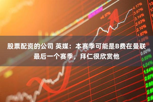 股票配资的公司 英媒：本赛季可能是B费在曼联最后一个赛季，拜仁很欣赏他
