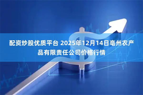 配资炒股优质平台 2025年12月14日亳州农产品有限责任公司价格行情