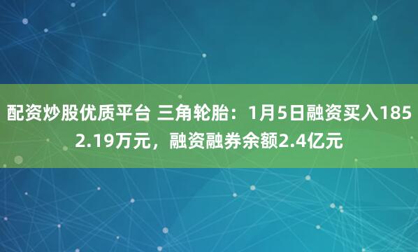 配资炒股优质平台 三角轮胎：1月5日融资买入1852.19万元，融资融券余额2.4亿元