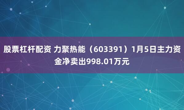股票杠杆配资 力聚热能（603391）1月5日主力资金净卖出998.01万元
