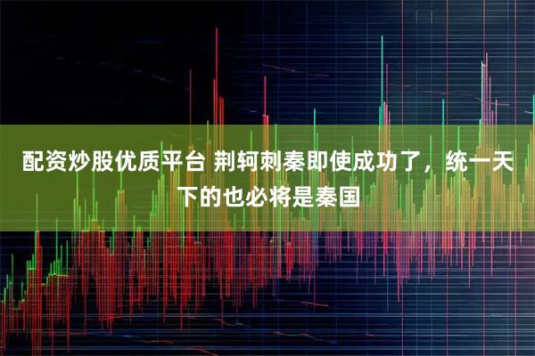 配资炒股优质平台 荆轲刺秦即使成功了，统一天下的也必将是秦国