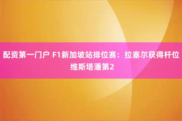 配资第一门户 F1新加坡站排位赛：拉塞尔获得杆位 维斯塔潘第2