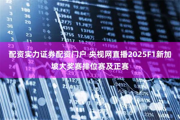 配资实力证券配资门户 央视网直播2025F1新加坡大奖赛排位赛及正赛