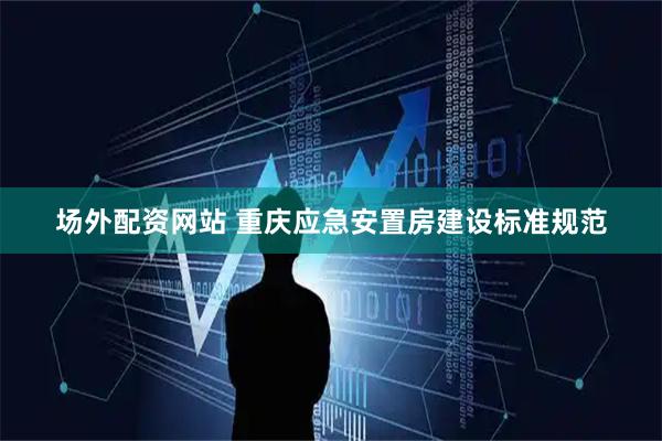 场外配资网站 重庆应急安置房建设标准规范