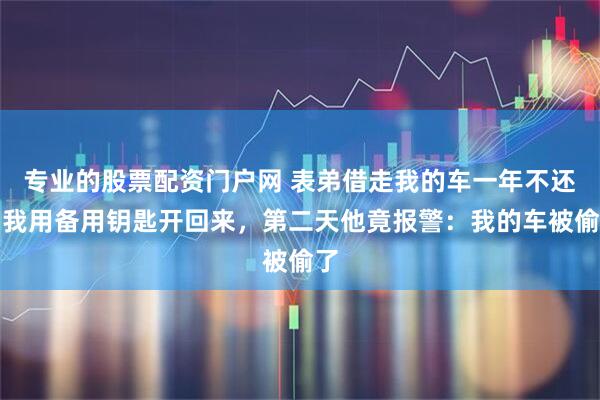 专业的股票配资门户网 表弟借走我的车一年不还，我用备用钥匙开回来，第二天他竟报警：我的车被偷了