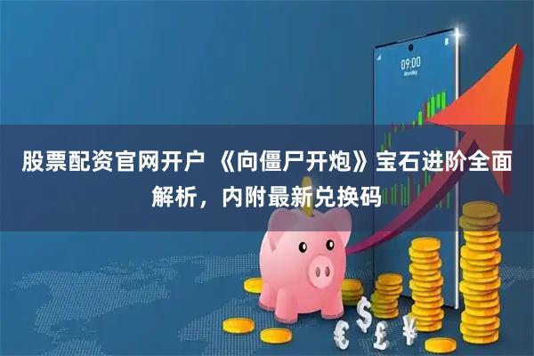 股票配资官网开户 《向僵尸开炮》宝石进阶全面解析，内附最新兑换码