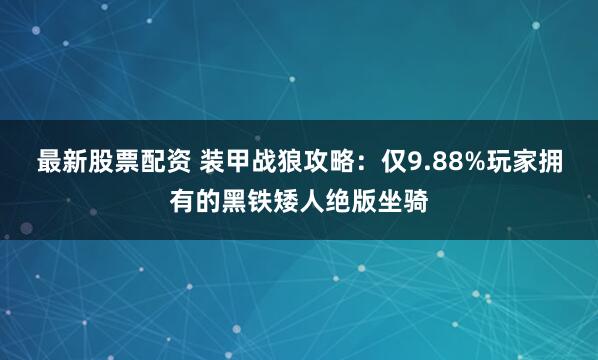 最新股票配资 装甲战狼攻略：仅9.88%玩家拥有的黑铁矮人绝版坐骑