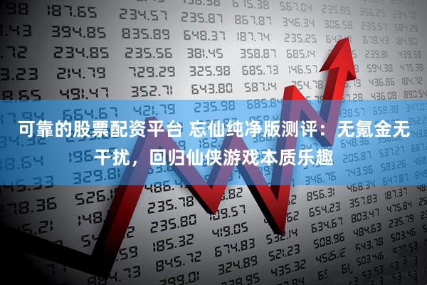 可靠的股票配资平台 忘仙纯净版测评：无氪金无干扰，回归仙侠游戏本质乐趣