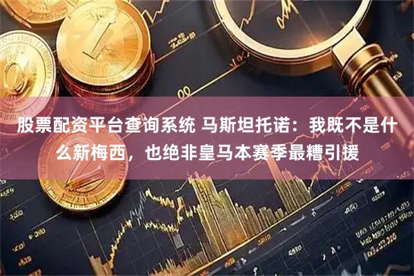 股票配资平台查询系统 马斯坦托诺：我既不是什么新梅西，也绝非皇马本赛季最糟引援