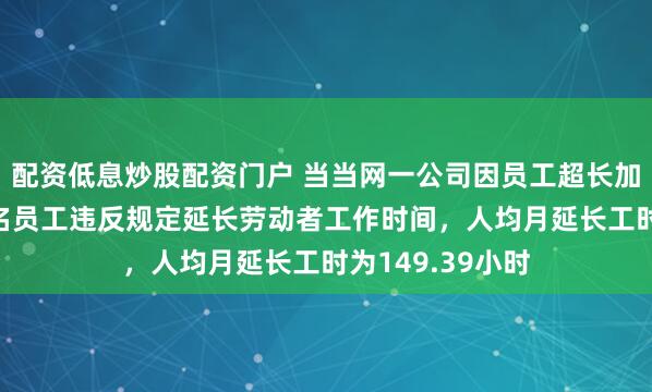 配资低息炒股配资门户 当当网一公司因员工超长加班被罚款：27名员工违反规定延长劳动者工作时间，人均月延长工时为149.39小时