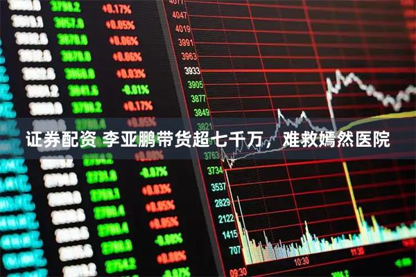 证券配资 李亚鹏带货超七千万，难救嫣然医院