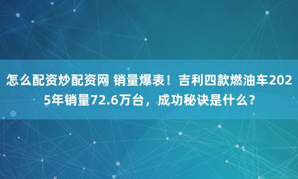 怎么配资炒配资网 销量爆表！吉利四款燃油车2025年销量72.6万台，成功秘诀是什么？