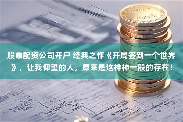 股票配资公司开户 经典之作《开局签到一个世界》，让我仰望的人，原来是这样神一般的存在！