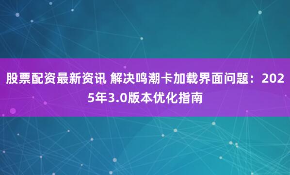 股票配资最新资讯 解决鸣潮卡加载界面问题:2025年3.0版本优化指南