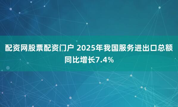 配资网股票配资门户 2025年我国服务进出口总额同比增长7.4%