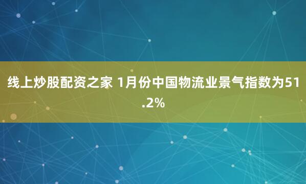 线上炒股配资之家 1月份中国物流业景气指数为51.2%