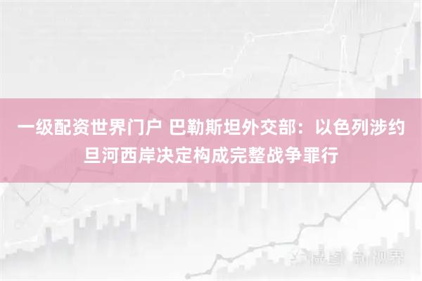 一级配资世界门户 巴勒斯坦外交部：以色列涉约旦河西岸决定构成完整战争罪行