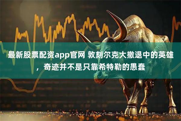 最新股票配资app官网 敦刻尔克大撤退中的英雄，奇迹并不是只靠希特勒的愚蠢
