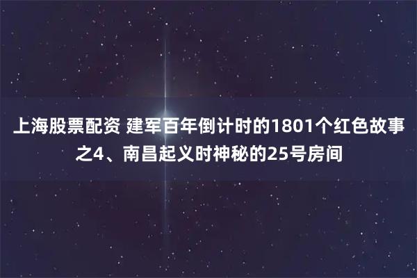 上海股票配资 建军百年倒计时的1801个红色故事之4、南昌起义时神秘的25号房间