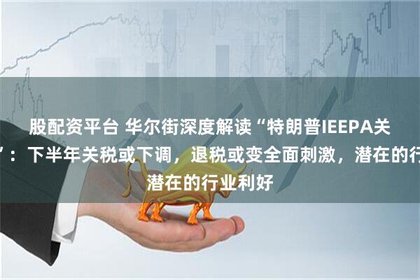 股配资平台 华尔街深度解读“特朗普IEEPA关税被否”：下半年关税或下调，退税或变全面刺激，潜在的行业利好