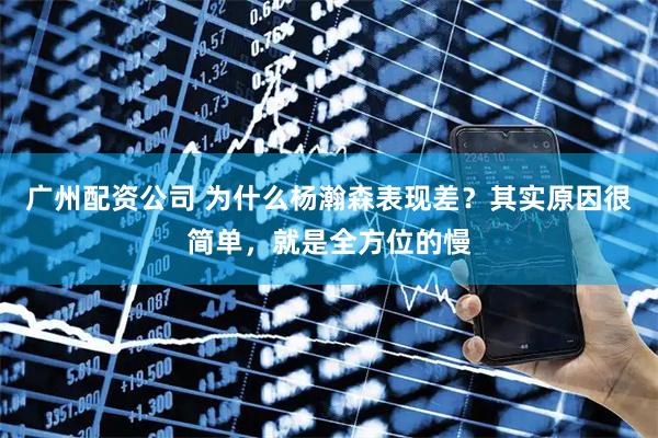 广州配资公司 为什么杨瀚森表现差？其实原因很简单，就是全方位的慢