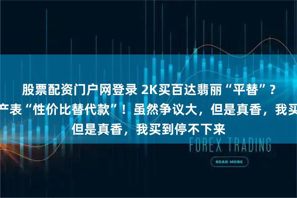 股票配资门户网登录 2K买百达翡丽“平替”？花钱实测国产表“性价比替代款”！虽然争议大，但是真香，我买到停不下来