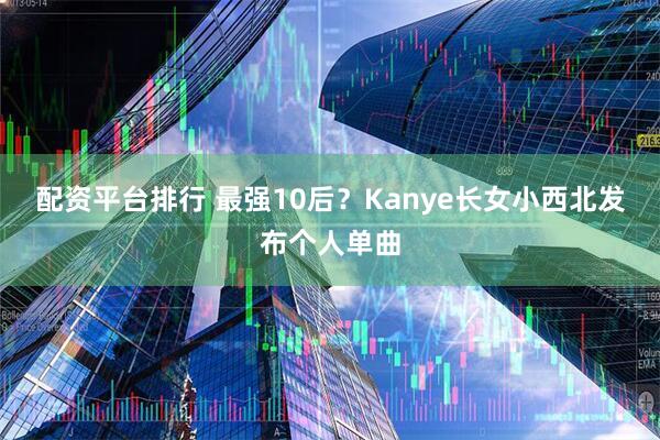 配资平台排行 最强10后？Kanye长女小西北发布个人单曲