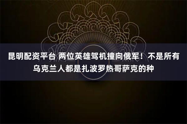 昆明配资平台 两位英雄驾机撞向俄军！不是所有乌克兰人都是扎波罗热哥萨克的种