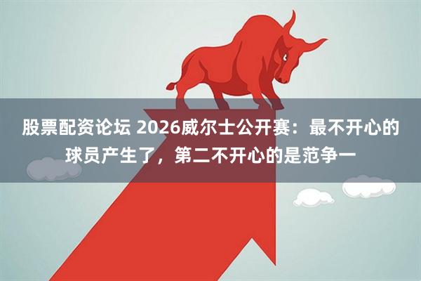 股票配资论坛 2026威尔士公开赛：最不开心的球员产生了，第二不开心的是范争一