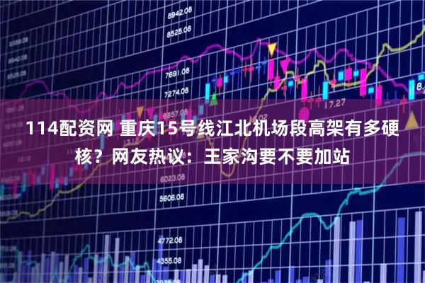 114配资网 重庆15号线江北机场段高架有多硬核？网友热议：王家沟要不要加站