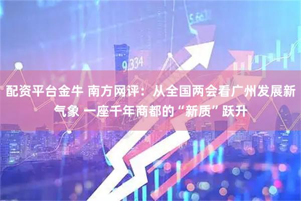 配资平台金牛 南方网评：从全国两会看广州发展新气象 一座千年商都的“新质”跃升