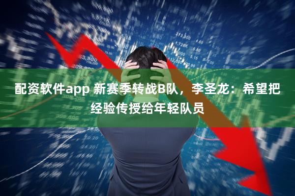 配资软件app 新赛季转战B队，李圣龙：希望把经验传授给年轻队员