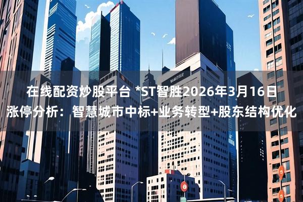 在线配资炒股平台 *ST智胜2026年3月16日涨停分析：智慧城市中标+业务转型+股东结构优化