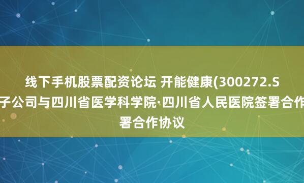 线下手机股票配资论坛 开能健康(300272.SZ):子公司与四川省医学科学院·四川省人民医院签署合作协议