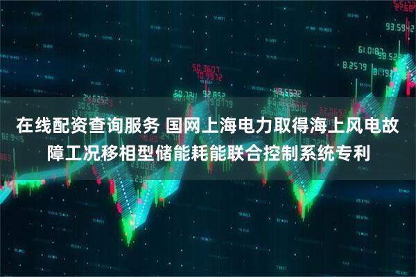 在线配资查询服务 国网上海电力取得海上风电故障工况移相型储能耗能联合控制系统专利