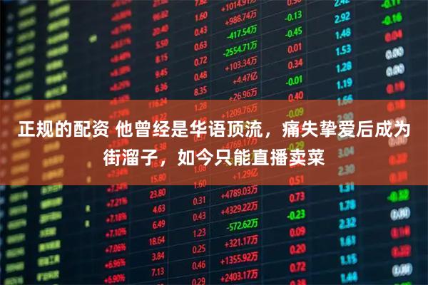 正规的配资 他曾经是华语顶流，痛失挚爱后成为街溜子，如今只能直播卖菜