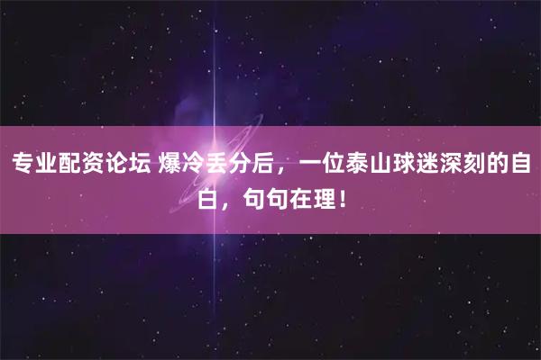 专业配资论坛 爆冷丢分后，一位泰山球迷深刻的自白，句句在理！