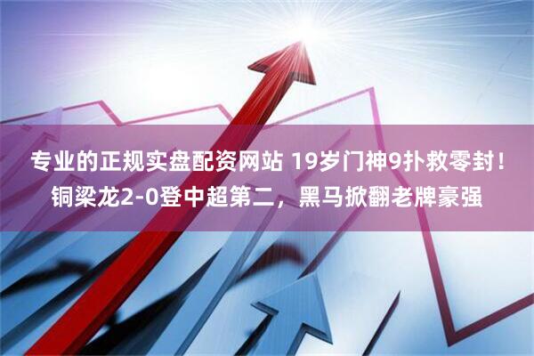 专业的正规实盘配资网站 19岁门神9扑救零封！铜梁龙2-0登中超第二，黑马掀翻老牌豪强