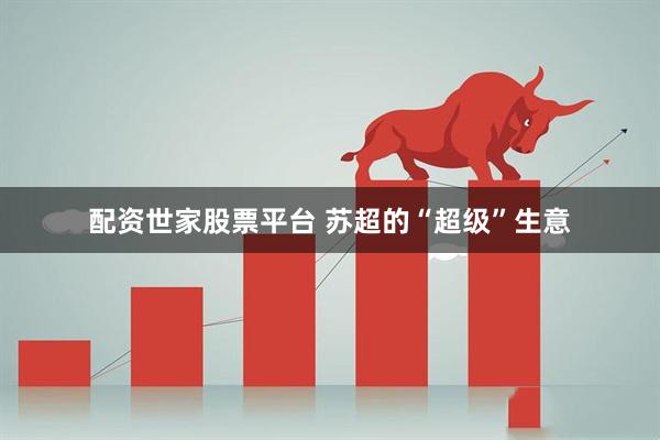 配资世家股票平台 苏超的“超级”生意