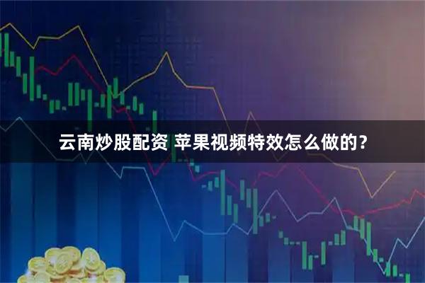 云南炒股配资 苹果视频特效怎么做的？
