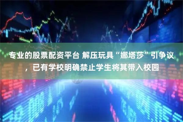 专业的股票配资平台 解压玩具“娜塔莎”引争议，已有学校明确禁止学生将其带入校园