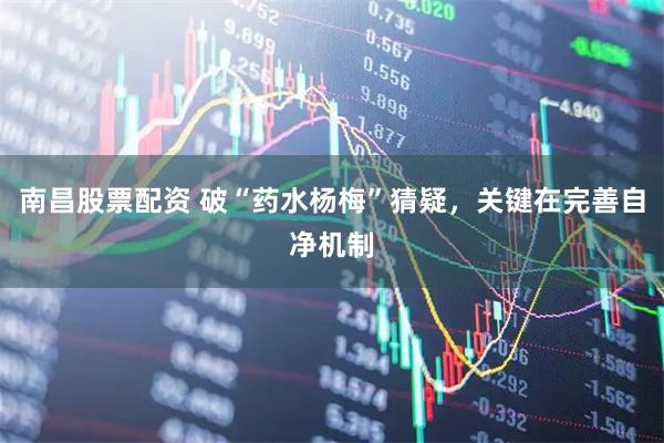 南昌股票配资 破“药水杨梅”猜疑，关键在完善自净机制