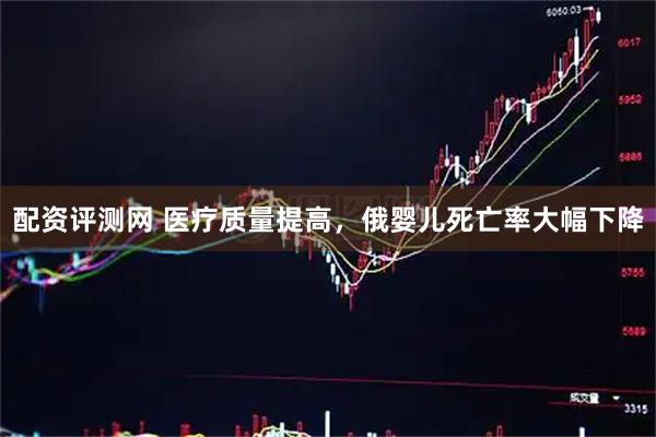 配资评测网 医疗质量提高，俄婴儿死亡率大幅下降